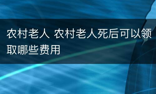 农村老人 农村老人死后可以领取哪些费用