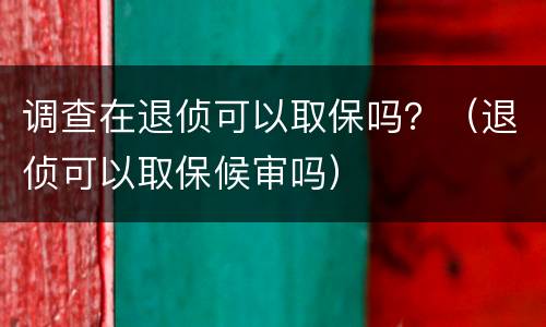 调查在退侦可以取保吗？（退侦可以取保候审吗）