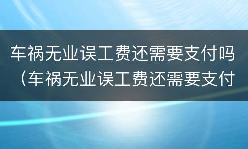 车祸无业误工费还需要支付吗（车祸无业误工费还需要支付吗怎么办）