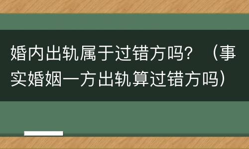 婚内出轨属于过错方吗？（事实婚姻一方出轨算过错方吗）