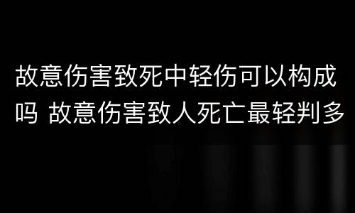 故意伤害致死中轻伤可以构成吗 故意伤害致人死亡最轻判多少年