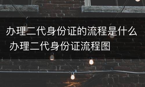 办理二代身份证的流程是什么 办理二代身份证流程图