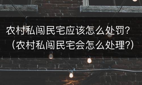 农村私闯民宅应该怎么处罚？（农村私闯民宅会怎么处理?）
