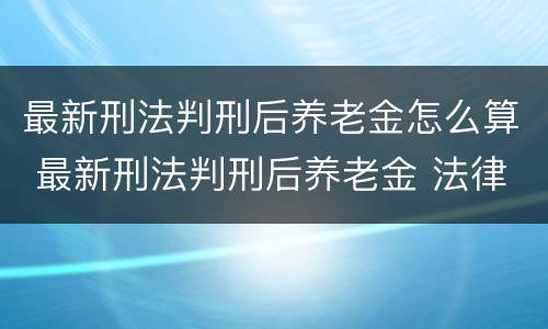 最新刑法判刑后养老金怎么算 最新刑法判刑后养老金 法律条款