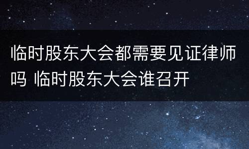 临时股东大会都需要见证律师吗 临时股东大会谁召开