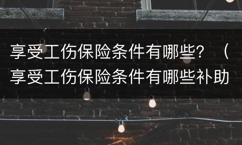 享受工伤保险条件有哪些？（享受工伤保险条件有哪些补助）