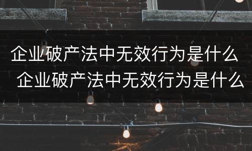 企业破产法中无效行为是什么 企业破产法中无效行为是什么意思