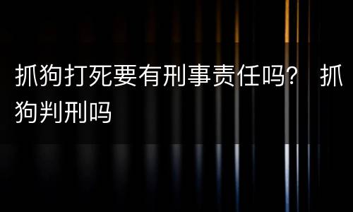 抓狗打死要有刑事责任吗？ 抓狗判刑吗