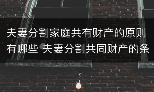 夫妻分割家庭共有财产的原则有哪些 夫妻分割共同财产的条件