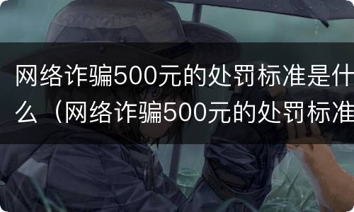 网络诈骗500元的处罚标准是什么（网络诈骗500元的处罚标准是什么样的）