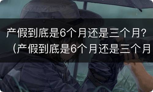 产假到底是6个月还是三个月？（产假到底是6个月还是三个月男士）