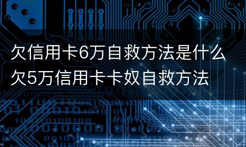 欠信用卡6万自救方法是什么 欠5万信用卡卡奴自救方法