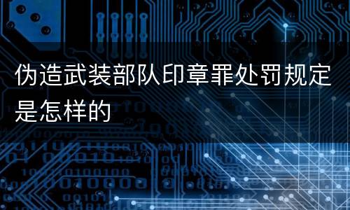伪造武装部队印章罪处罚规定是怎样的