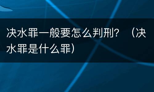 决水罪一般要怎么判刑？（决水罪是什么罪）