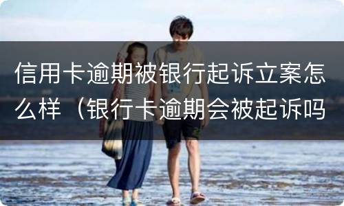 信用卡逾期被银行起诉立案怎么样（银行卡逾期会被起诉吗）