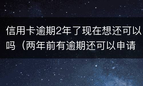 信用卡逾期2年了现在想还可以吗（两年前有逾期还可以申请信用卡吗）