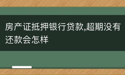房产证抵押银行贷款,超期没有还款会怎样
