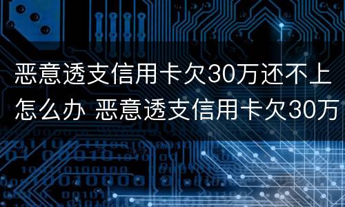 恶意透支信用卡欠30万还不上怎么办 恶意透支信用卡欠30万还不上怎么办呢