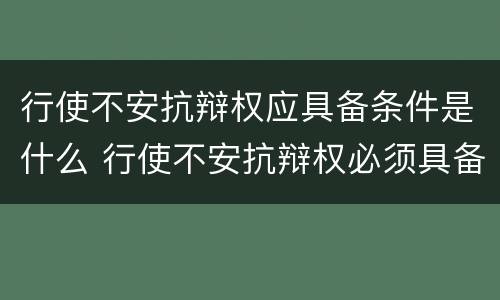 行使不安抗辩权应具备条件是什么 行使不安抗辩权必须具备什么条件