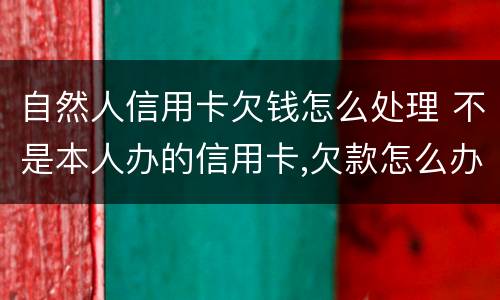 自然人信用卡欠钱怎么处理 不是本人办的信用卡,欠款怎么办