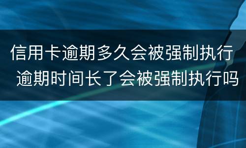 信用卡逾期多久会被强制执行 逾期时间长了会被强制执行吗