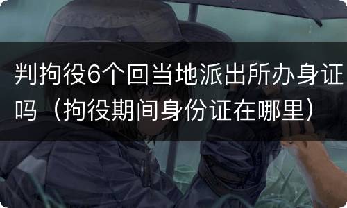 判拘役6个回当地派出所办身证吗（拘役期间身份证在哪里）