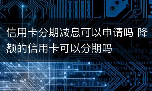 信用卡分期减息可以申请吗 降额的信用卡可以分期吗