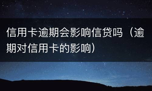 信用卡逾期会影响信贷吗（逾期对信用卡的影响）