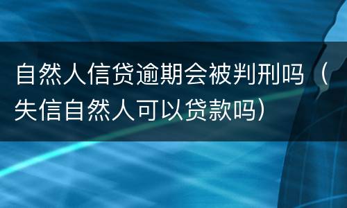 自然人信贷逾期会被判刑吗（失信自然人可以贷款吗）