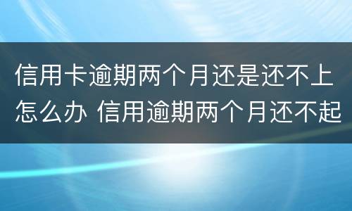 信用卡逾期两个月还是还不上怎么办 信用逾期两个月还不起怎么办