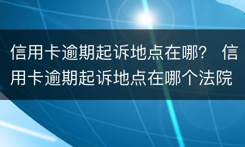 信用卡逾期起诉地点在哪？ 信用卡逾期起诉地点在哪个法院