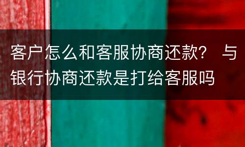 客户怎么和客服协商还款？ 与银行协商还款是打给客服吗