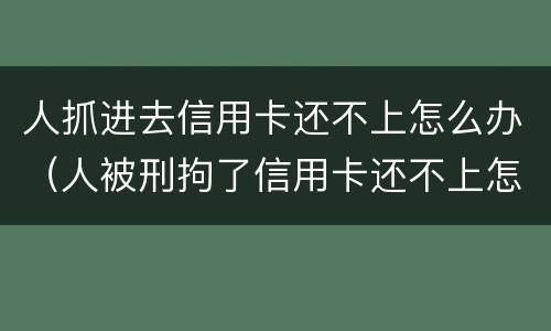 人抓进去信用卡还不上怎么办（人被刑拘了信用卡还不上怎么办）