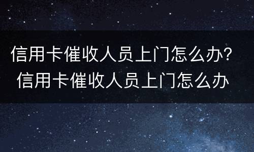 信用卡催收人员上门怎么办？ 信用卡催收人员上门怎么办