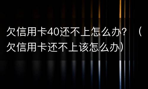 欠信用卡40还不上怎么办？（欠信用卡还不上该怎么办）