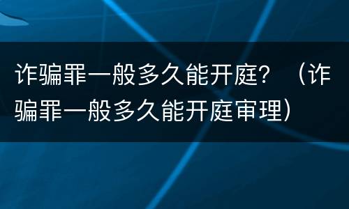 诈骗罪一般多久能开庭？（诈骗罪一般多久能开庭审理）
