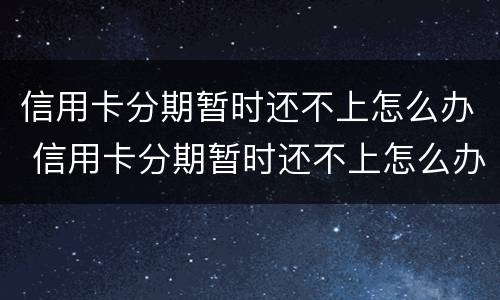 信用卡分期暂时还不上怎么办 信用卡分期暂时还不上怎么办呢