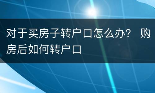 对于买房子转户口怎么办？ 购房后如何转户口