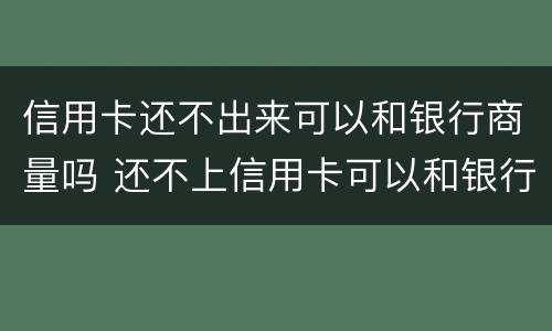 信用卡还不出来可以和银行商量吗 还不上信用卡可以和银行沟通吗