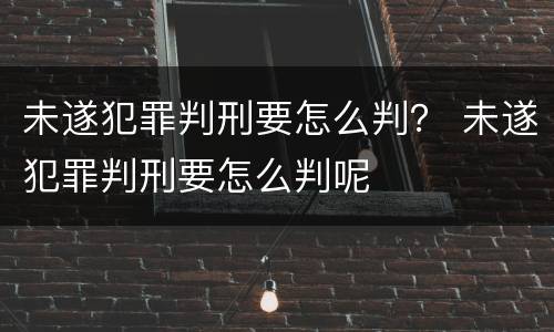 未遂犯罪判刑要怎么判？ 未遂犯罪判刑要怎么判呢