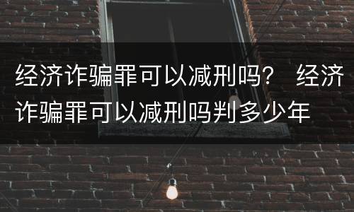 经济诈骗罪可以减刑吗？ 经济诈骗罪可以减刑吗判多少年