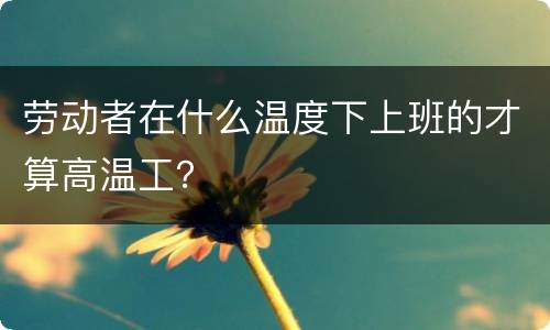 劳动者在什么温度下上班的才算高温工？