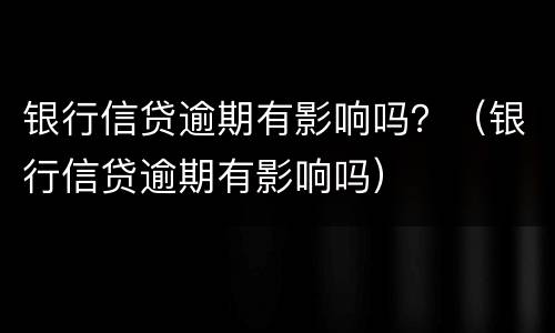 银行信贷逾期有影响吗？（银行信贷逾期有影响吗）