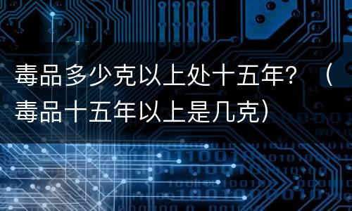 毒品多少克以上处十五年？（毒品十五年以上是几克）