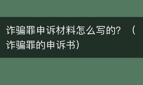 诈骗罪申诉材料怎么写的？（诈骗罪的申诉书）