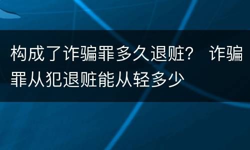 构成了诈骗罪多久退赃？ 诈骗罪从犯退赃能从轻多少