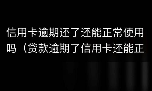 信用卡逾期还了还能正常使用吗（贷款逾期了信用卡还能正常使用吗）