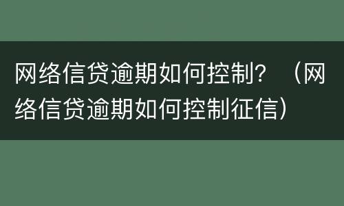 网络信贷逾期如何控制？（网络信贷逾期如何控制征信）