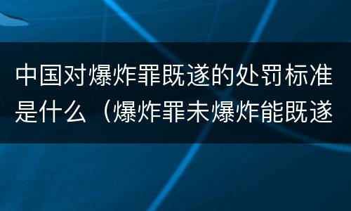 中国对爆炸罪既遂的处罚标准是什么（爆炸罪未爆炸能既遂吗）