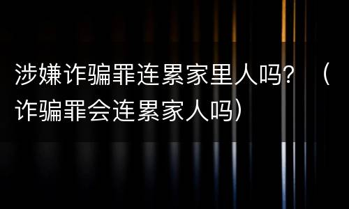 涉嫌诈骗罪连累家里人吗？（诈骗罪会连累家人吗）